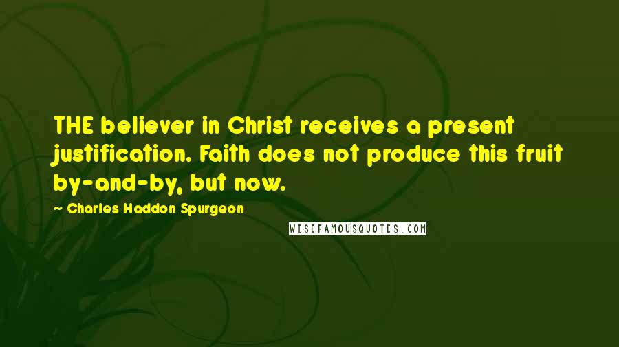 Charles Haddon Spurgeon Quotes: THE believer in Christ receives a present justification. Faith does not produce this fruit by-and-by, but now.