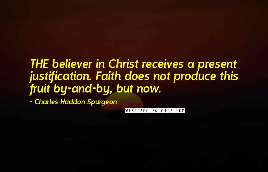 Charles Haddon Spurgeon Quotes: THE believer in Christ receives a present justification. Faith does not produce this fruit by-and-by, but now.