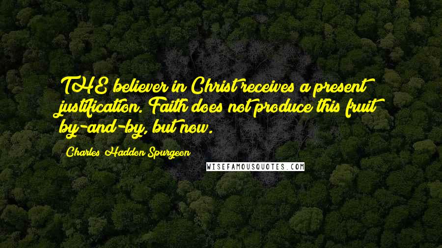 Charles Haddon Spurgeon Quotes: THE believer in Christ receives a present justification. Faith does not produce this fruit by-and-by, but now.