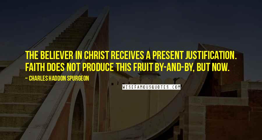 Charles Haddon Spurgeon Quotes: THE believer in Christ receives a present justification. Faith does not produce this fruit by-and-by, but now.