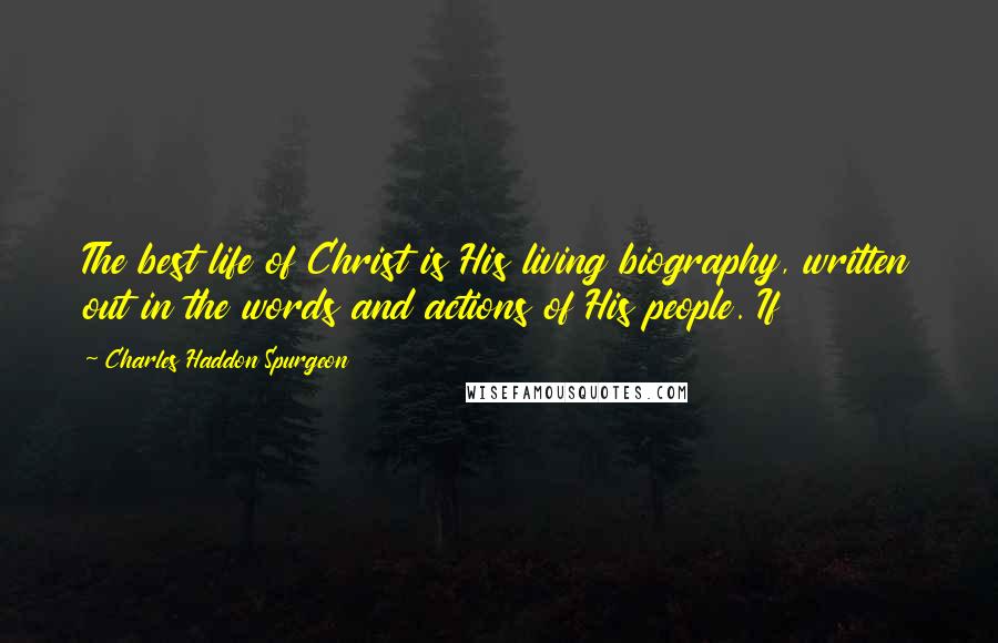 Charles Haddon Spurgeon Quotes: The best life of Christ is His living biography, written out in the words and actions of His people. If