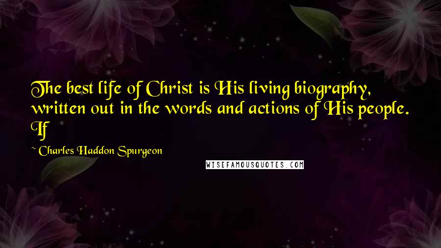 Charles Haddon Spurgeon Quotes: The best life of Christ is His living biography, written out in the words and actions of His people. If