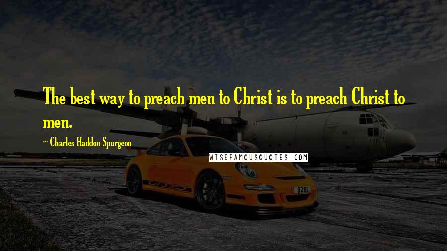 Charles Haddon Spurgeon Quotes: The best way to preach men to Christ is to preach Christ to men.