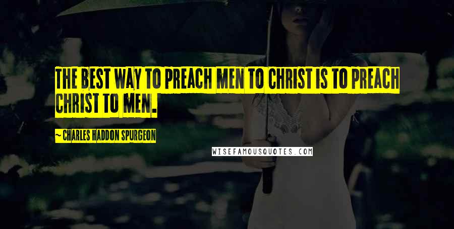 Charles Haddon Spurgeon Quotes: The best way to preach men to Christ is to preach Christ to men.