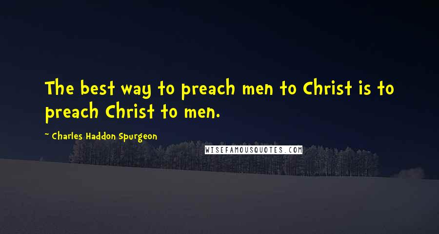 Charles Haddon Spurgeon Quotes: The best way to preach men to Christ is to preach Christ to men.