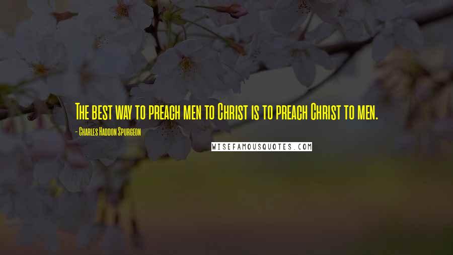 Charles Haddon Spurgeon Quotes: The best way to preach men to Christ is to preach Christ to men.