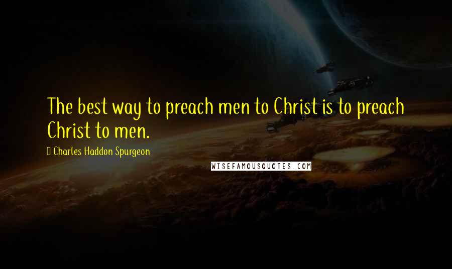 Charles Haddon Spurgeon Quotes: The best way to preach men to Christ is to preach Christ to men.