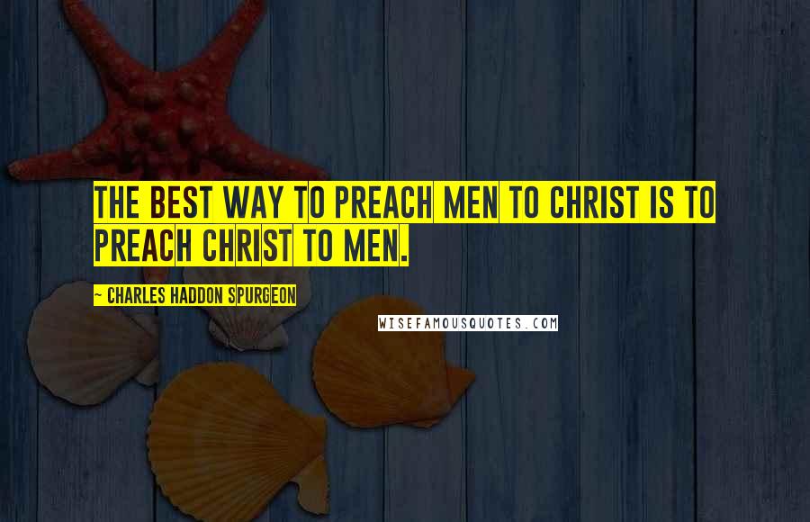 Charles Haddon Spurgeon Quotes: The best way to preach men to Christ is to preach Christ to men.