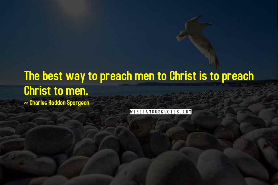 Charles Haddon Spurgeon Quotes: The best way to preach men to Christ is to preach Christ to men.