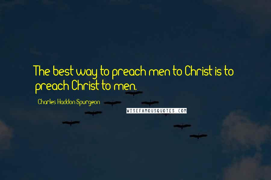 Charles Haddon Spurgeon Quotes: The best way to preach men to Christ is to preach Christ to men.