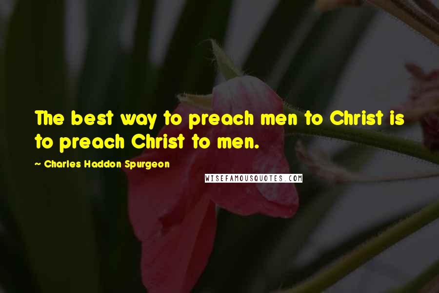 Charles Haddon Spurgeon Quotes: The best way to preach men to Christ is to preach Christ to men.