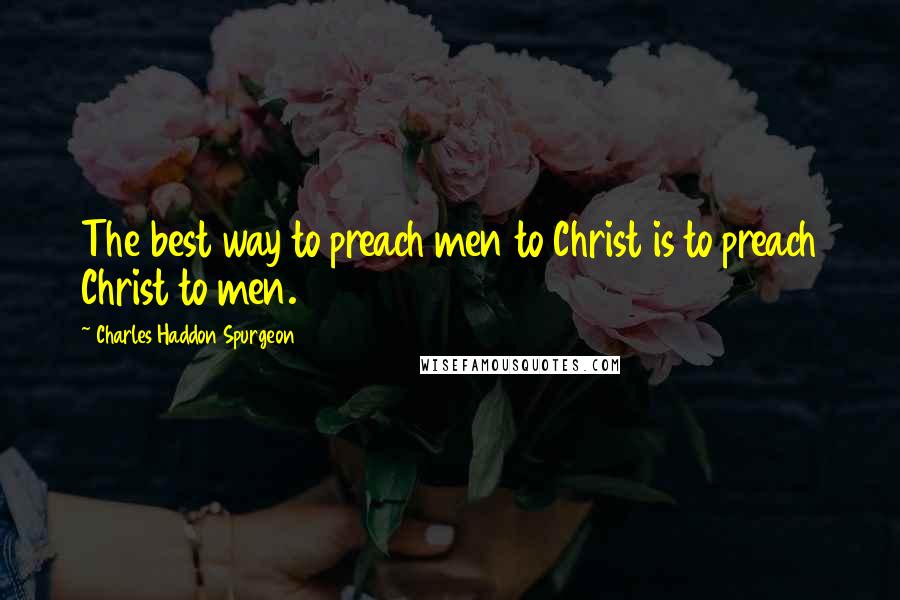 Charles Haddon Spurgeon Quotes: The best way to preach men to Christ is to preach Christ to men.