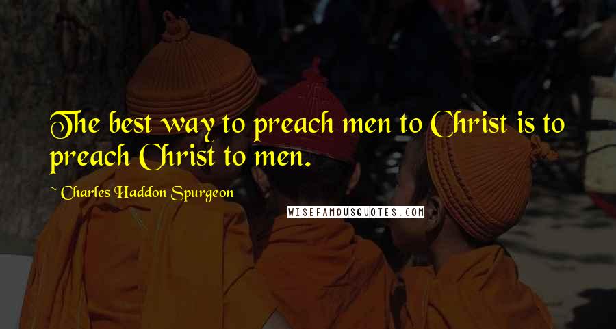 Charles Haddon Spurgeon Quotes: The best way to preach men to Christ is to preach Christ to men.