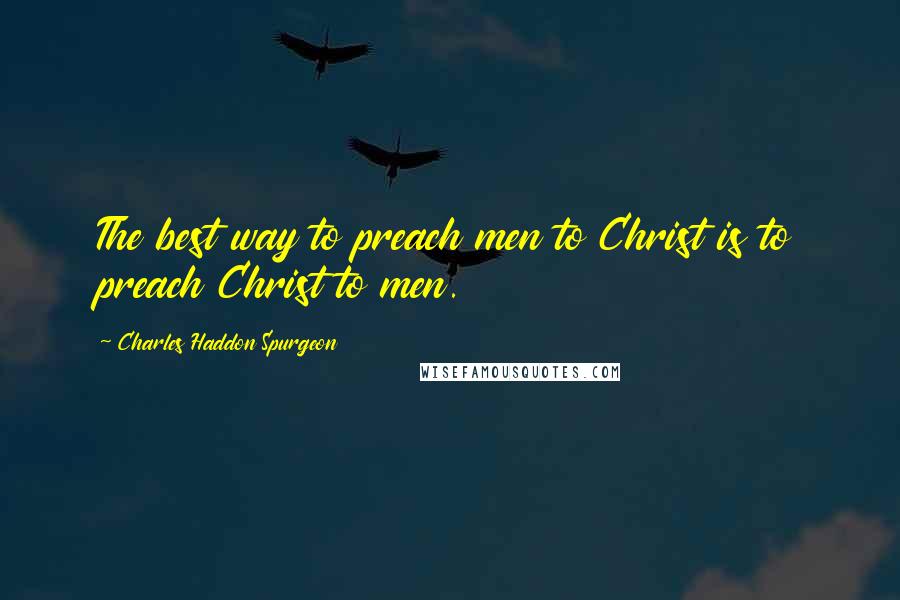 Charles Haddon Spurgeon Quotes: The best way to preach men to Christ is to preach Christ to men.
