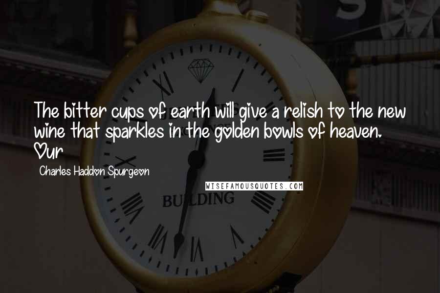 Charles Haddon Spurgeon Quotes: The bitter cups of earth will give a relish to the new wine that sparkles in the golden bowls of heaven. Our