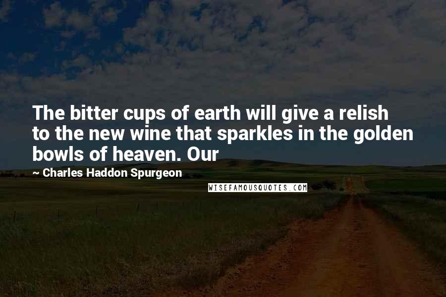 Charles Haddon Spurgeon Quotes: The bitter cups of earth will give a relish to the new wine that sparkles in the golden bowls of heaven. Our