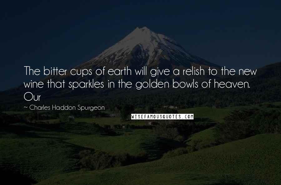 Charles Haddon Spurgeon Quotes: The bitter cups of earth will give a relish to the new wine that sparkles in the golden bowls of heaven. Our