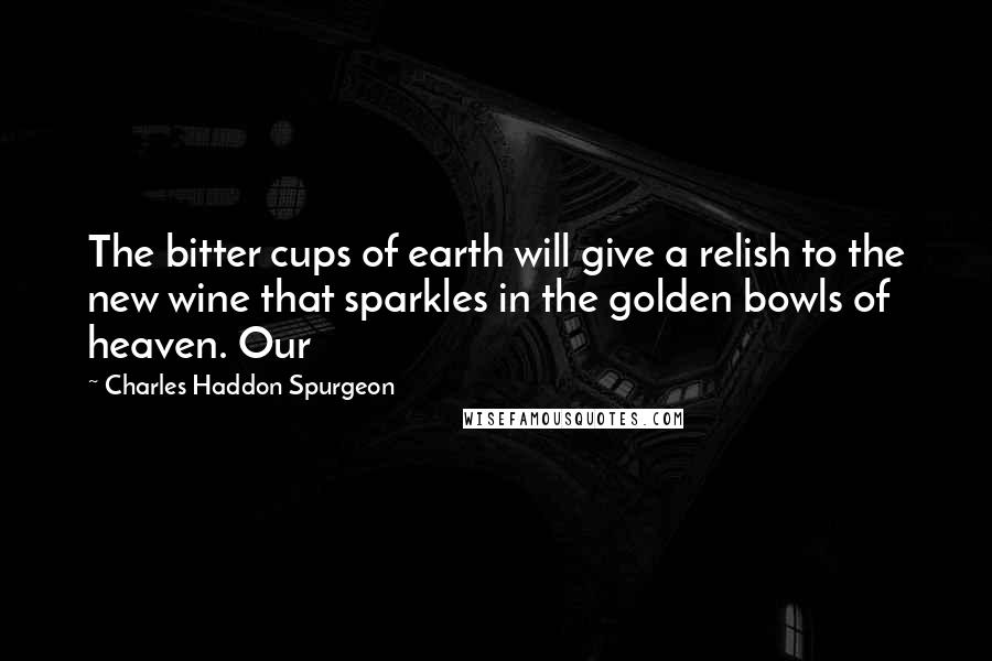 Charles Haddon Spurgeon Quotes: The bitter cups of earth will give a relish to the new wine that sparkles in the golden bowls of heaven. Our