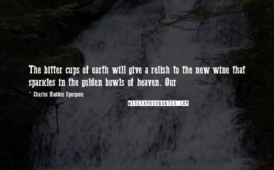 Charles Haddon Spurgeon Quotes: The bitter cups of earth will give a relish to the new wine that sparkles in the golden bowls of heaven. Our