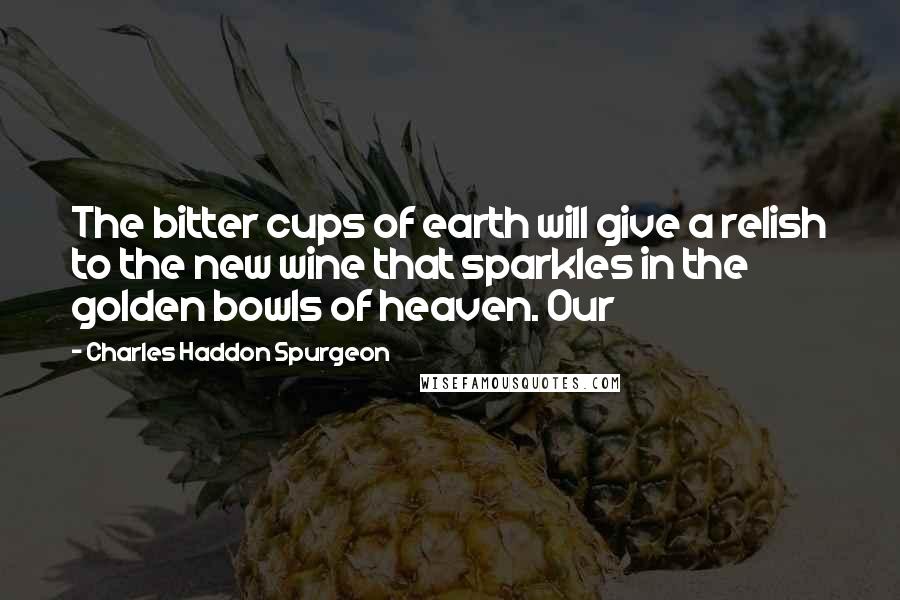 Charles Haddon Spurgeon Quotes: The bitter cups of earth will give a relish to the new wine that sparkles in the golden bowls of heaven. Our