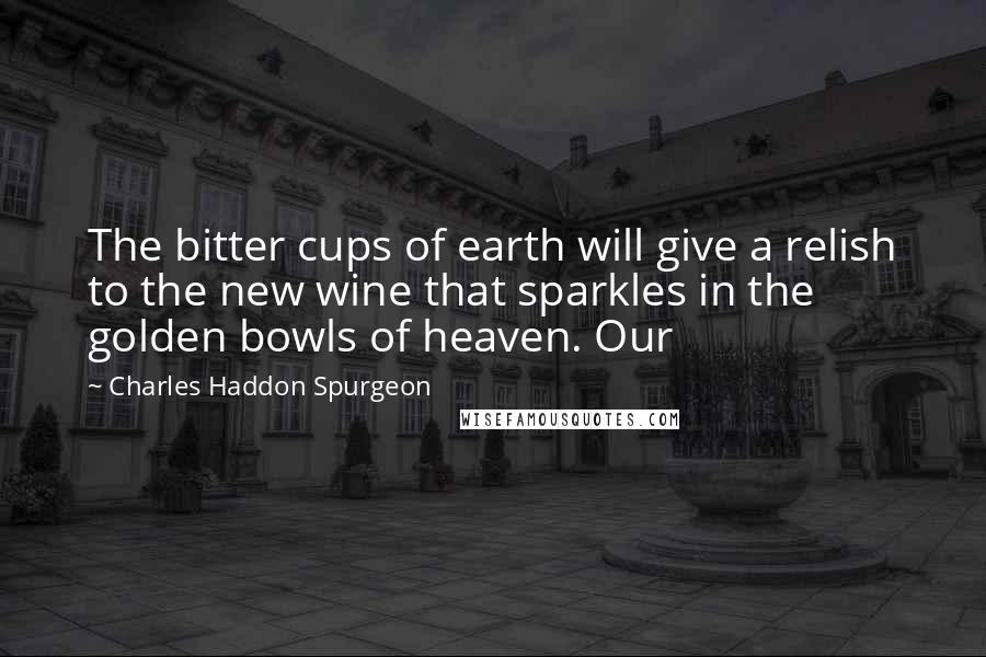 Charles Haddon Spurgeon Quotes: The bitter cups of earth will give a relish to the new wine that sparkles in the golden bowls of heaven. Our