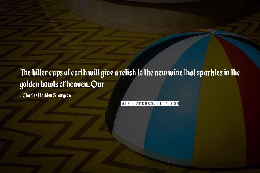 Charles Haddon Spurgeon Quotes: The bitter cups of earth will give a relish to the new wine that sparkles in the golden bowls of heaven. Our