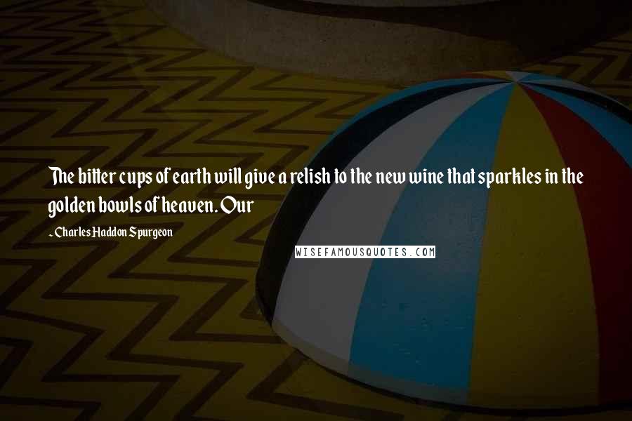 Charles Haddon Spurgeon Quotes: The bitter cups of earth will give a relish to the new wine that sparkles in the golden bowls of heaven. Our