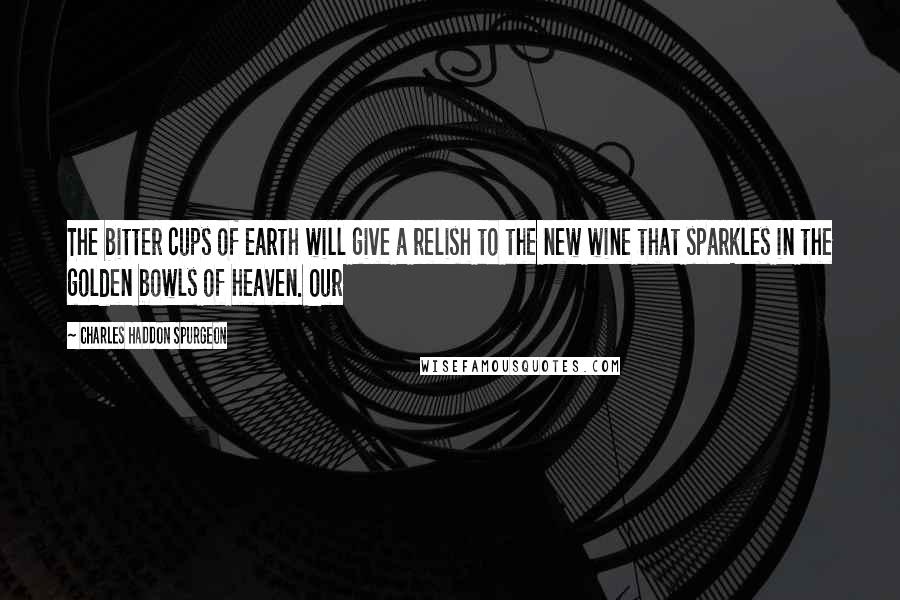 Charles Haddon Spurgeon Quotes: The bitter cups of earth will give a relish to the new wine that sparkles in the golden bowls of heaven. Our
