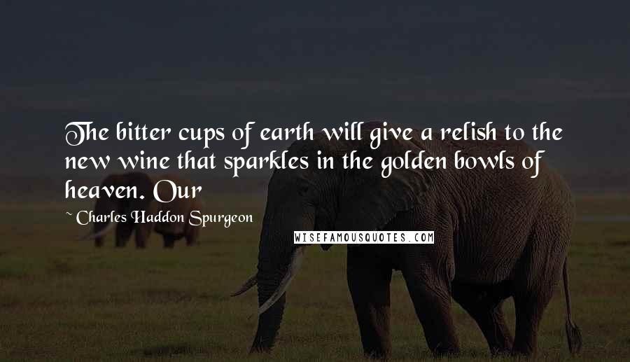 Charles Haddon Spurgeon Quotes: The bitter cups of earth will give a relish to the new wine that sparkles in the golden bowls of heaven. Our