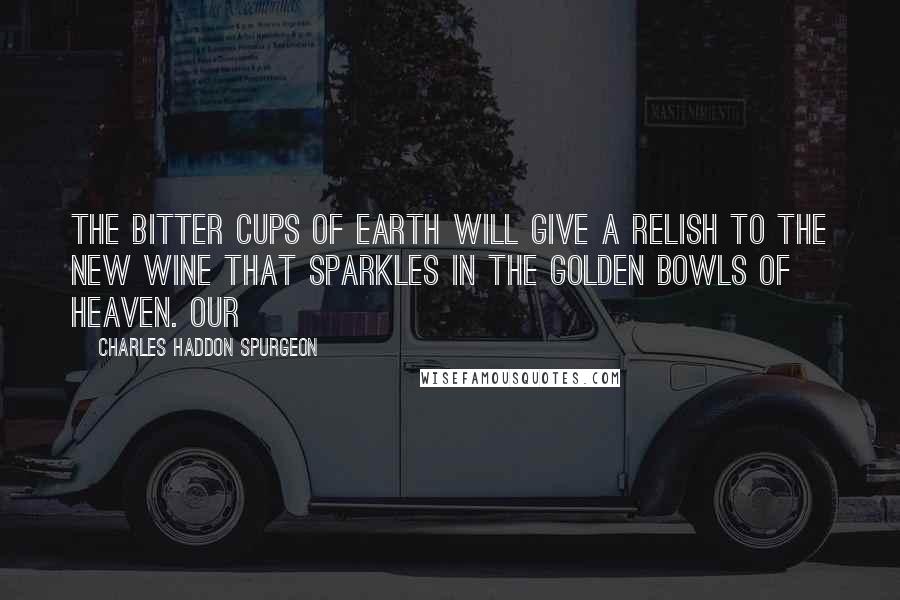 Charles Haddon Spurgeon Quotes: The bitter cups of earth will give a relish to the new wine that sparkles in the golden bowls of heaven. Our