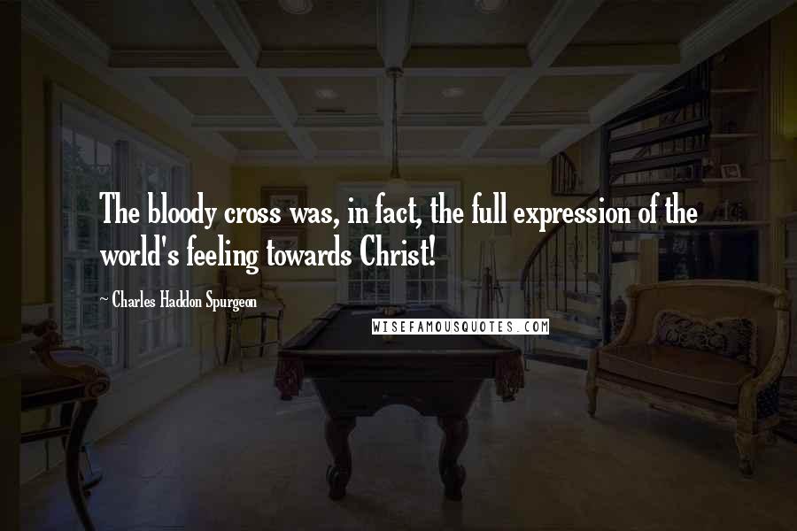 Charles Haddon Spurgeon Quotes: The bloody cross was, in fact, the full expression of the world's feeling towards Christ!