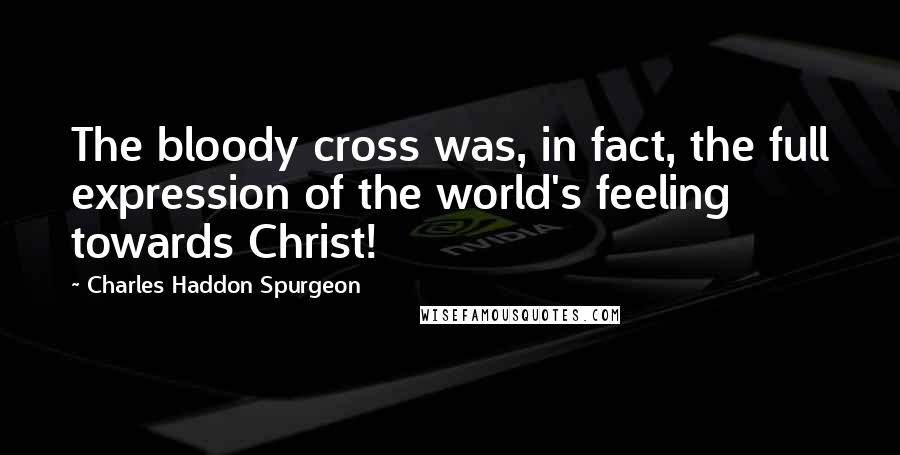 Charles Haddon Spurgeon Quotes: The bloody cross was, in fact, the full expression of the world's feeling towards Christ!