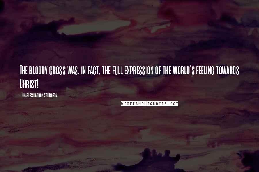 Charles Haddon Spurgeon Quotes: The bloody cross was, in fact, the full expression of the world's feeling towards Christ!