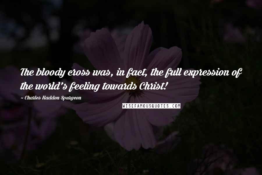Charles Haddon Spurgeon Quotes: The bloody cross was, in fact, the full expression of the world's feeling towards Christ!