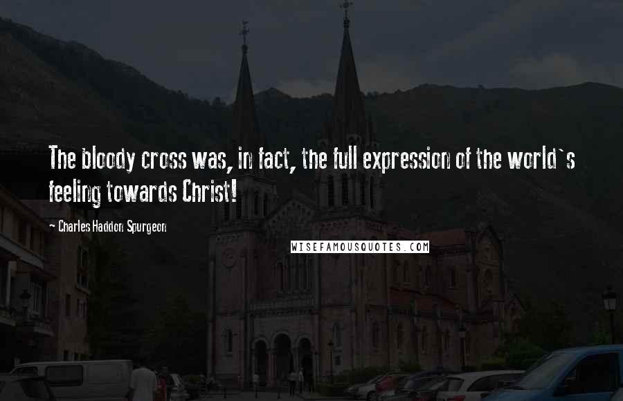 Charles Haddon Spurgeon Quotes: The bloody cross was, in fact, the full expression of the world's feeling towards Christ!