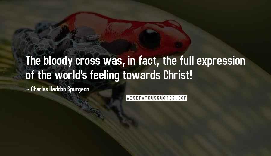 Charles Haddon Spurgeon Quotes: The bloody cross was, in fact, the full expression of the world's feeling towards Christ!