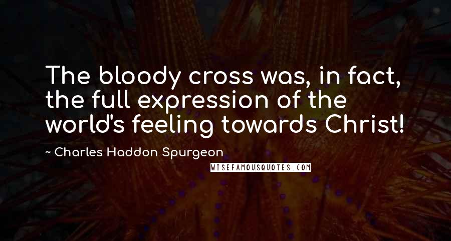 Charles Haddon Spurgeon Quotes: The bloody cross was, in fact, the full expression of the world's feeling towards Christ!