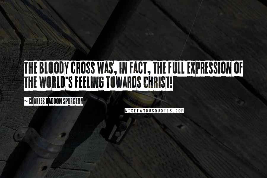 Charles Haddon Spurgeon Quotes: The bloody cross was, in fact, the full expression of the world's feeling towards Christ!