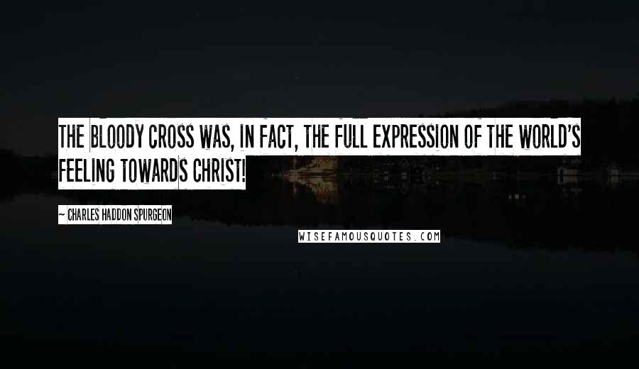 Charles Haddon Spurgeon Quotes: The bloody cross was, in fact, the full expression of the world's feeling towards Christ!