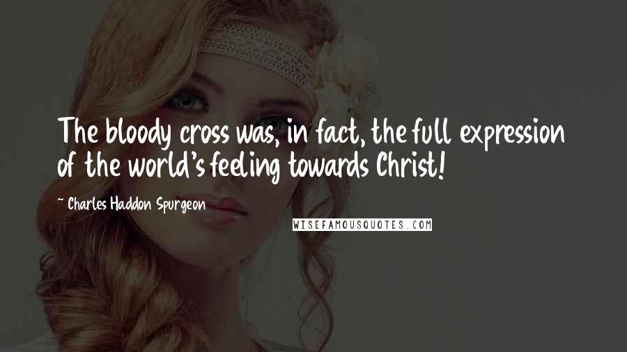 Charles Haddon Spurgeon Quotes: The bloody cross was, in fact, the full expression of the world's feeling towards Christ!