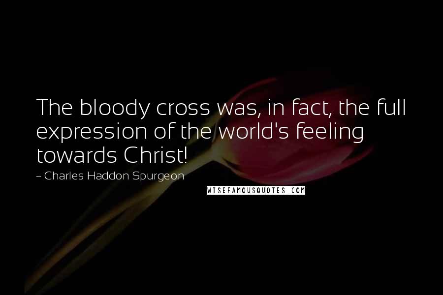 Charles Haddon Spurgeon Quotes: The bloody cross was, in fact, the full expression of the world's feeling towards Christ!