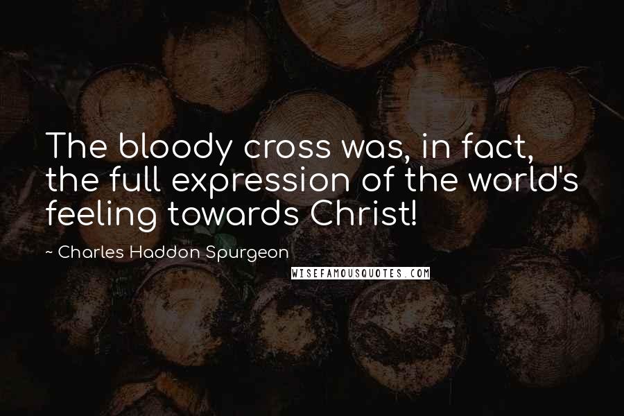 Charles Haddon Spurgeon Quotes: The bloody cross was, in fact, the full expression of the world's feeling towards Christ!