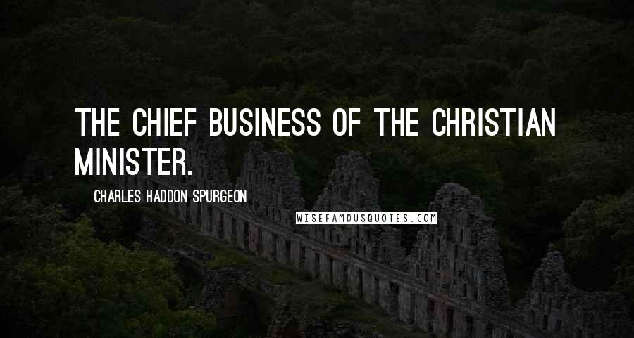 Charles Haddon Spurgeon Quotes: The chief business of the Christian minister.