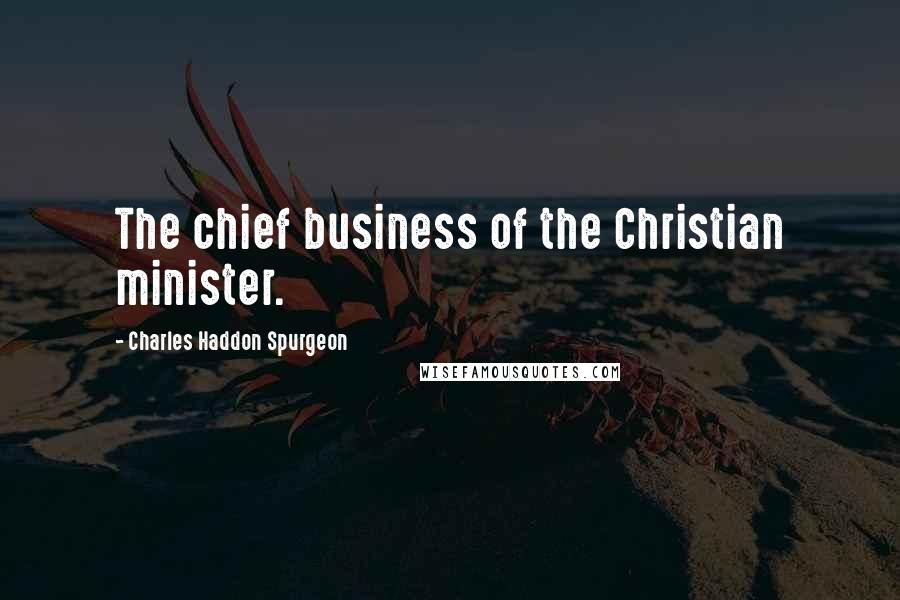 Charles Haddon Spurgeon Quotes: The chief business of the Christian minister.