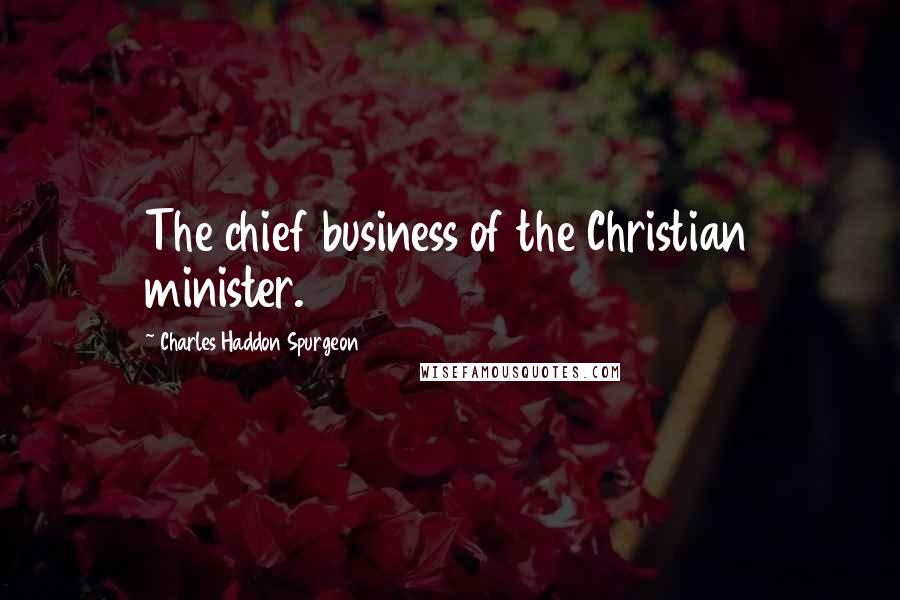 Charles Haddon Spurgeon Quotes: The chief business of the Christian minister.