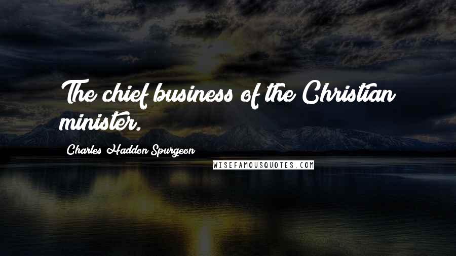 Charles Haddon Spurgeon Quotes: The chief business of the Christian minister.