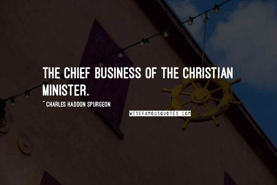 Charles Haddon Spurgeon Quotes: The chief business of the Christian minister.