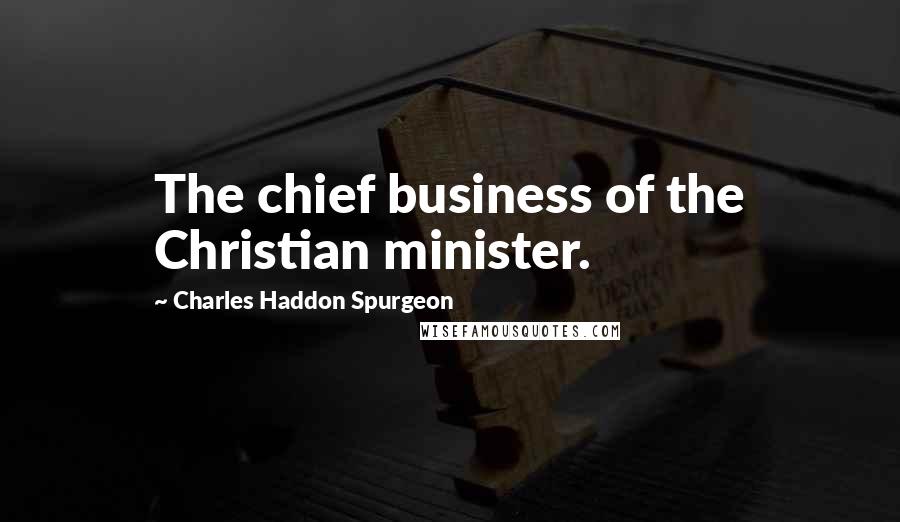 Charles Haddon Spurgeon Quotes: The chief business of the Christian minister.