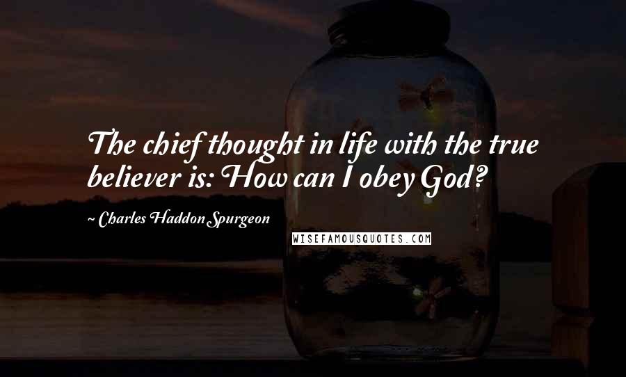 Charles Haddon Spurgeon Quotes: The chief thought in life with the true believer is: How can I obey God?