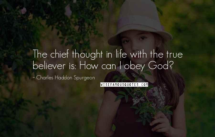 Charles Haddon Spurgeon Quotes: The chief thought in life with the true believer is: How can I obey God?